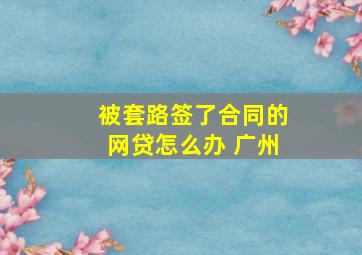 被套路签了合同的网贷怎么办 广州